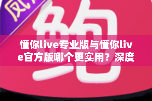 懂你live专业版与懂你live官方版哪个更实用？深度对比分析帮你做出最佳选择