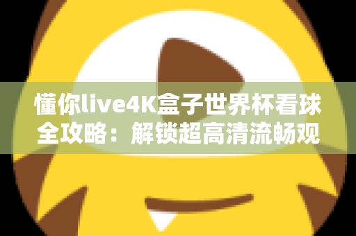 懂你live4K盒子世界杯看球全攻略：解锁超高清流畅观赛的终极体验指南