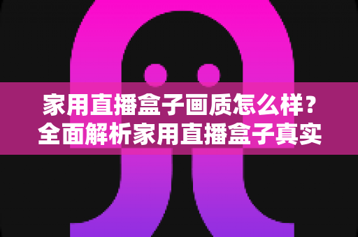 家用直播盒子画质怎么样？全面解析家用直播盒子真实画质表现与选购实用指南