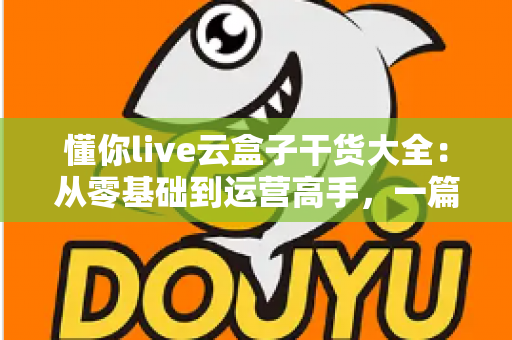 懂你live云盒子干货大全：从零基础到运营高手，一篇讲透云端直播的使用门道