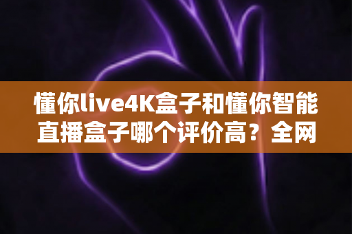 懂你live4K盒子和懂你智能直播盒子哪个评价高?全网口碑深度解析与选购避坑指南 懂你live4K盒子和懂你智能直播盒子哪个评价高?全网口碑深度解析与选购避坑指南