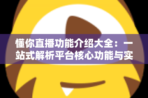 懂你直播功能介绍大全：一站式解析平台核心功能与实用技巧
