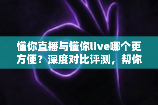 懂你直播与懂你live哪个更方便?深度对比评测,帮你一键锁定更省心的直播平台 懂你直播与懂你live哪个更方便?深度对比评测,帮你一键锁定更省心的直播平台