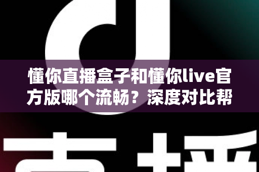 懂你直播盒子和懂你live官方版哪个流畅？深度对比帮你找到最适合的观看方式