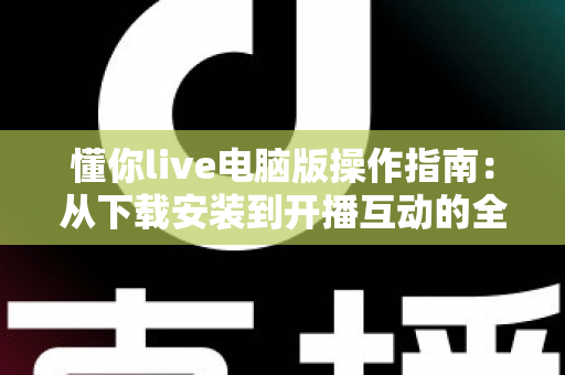 懂你live电脑版操作指南:从下载安装到开播互动的全流程详解 懂你live电脑版操作指南:从下载安装到开播互动的全流程详解