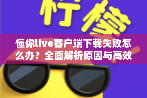 懂你live客户端下载失败怎么办？全面解析原因与高效解决方案指南