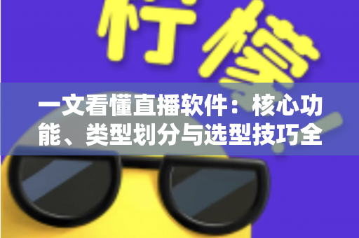 一文看懂直播软件:核心功能、类型划分与选型技巧全面解析 一文看懂直播软件:核心功能、类型划分与选型技巧全面解析