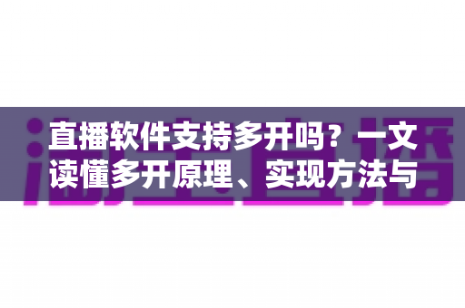 直播软件支持多开吗?一文读懂多开原理、实现方法与避坑指南 直播软件支持多开吗?一文读懂多开原理、实现方法与避坑指南