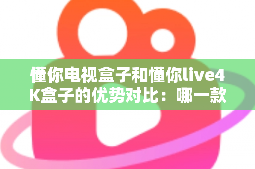 懂你电视盒子和懂你live4K盒子的优势对比：哪一款电视盒子更适合你的家庭娱乐？