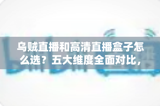 乌贼直播和高清直播盒子怎么选?五大维度全面对比,帮你找到最省心的家庭高清观看方案 乌贼直播和高清直播盒子怎么选?五大维度全面对比,帮你找到最省心的家庭高清观看方案