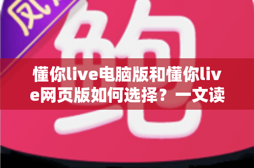 懂你live电脑版和懂你live网页版如何选择？一文读懂双端差异，帮你选出最适合的直播学习方案