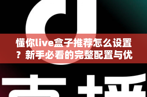 懂你live盒子推荐怎么设置？新手必看的完整配置与优化指南