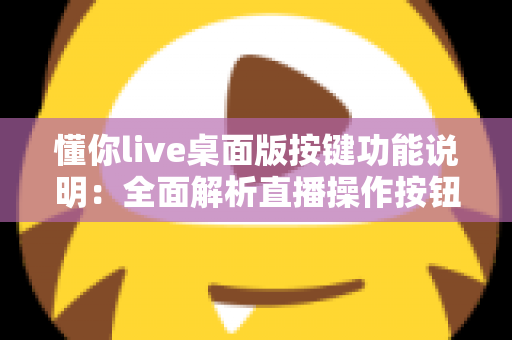 懂你live桌面版按键功能说明：全面解析直播操作按钮与快捷键使用指南
