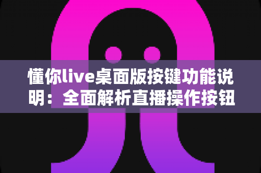 懂你live桌面版按键功能说明：全面解析直播操作按钮与快捷键使用指南