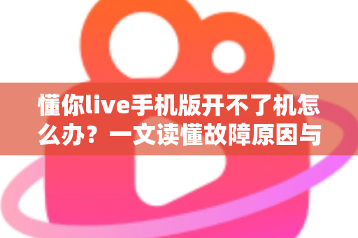 懂你live手机版开不了机怎么办？一文读懂故障原因与快速修复全攻略