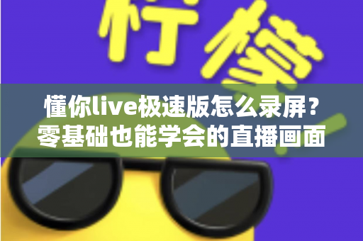 懂你live极速版怎么录屏？零基础也能学会的直播画面保存全攻略