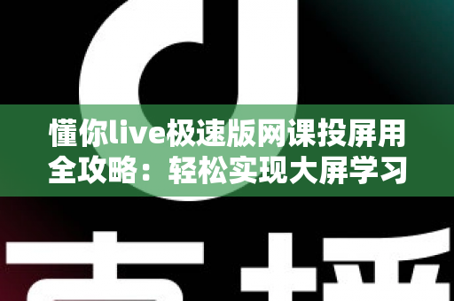 懂你live极速版网课投屏用全攻略：轻松实现大屏学习，护眼高效一步到位