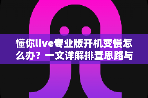 懂你live专业版开机变慢怎么办？一文详解排查思路与优化技巧，让直播启动快人一步