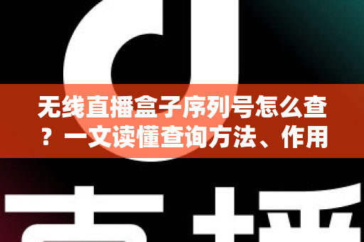 无线直播盒子序列号怎么查？一文读懂查询方法、作用与避坑指南