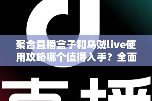 聚合直播盒子和乌贼live使用攻略哪个值得入手？全面对比评测与选购避坑指南