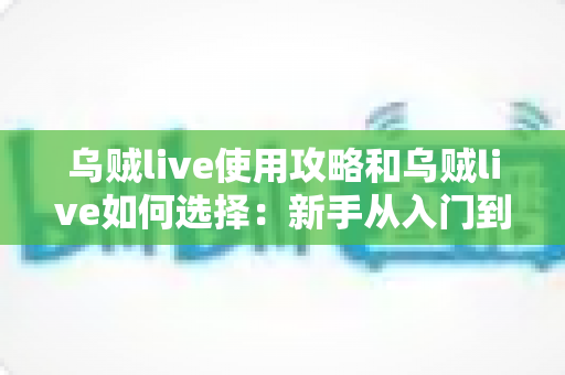 乌贼live使用攻略和乌贼live如何选择：新手从入门到精通的完整指南