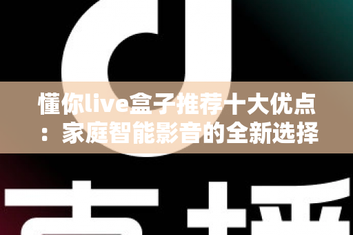 懂你live盒子推荐十大优点：家庭智能影音的全新选择，看完再决定入手不迟