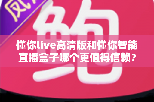 懂你live高清版和懂你智能直播盒子哪个更值得信赖?多维度深度对比,帮你选出更安心的那一款 懂你live高清版和懂你智能直播盒子哪个更值得信赖?多维度深度对比,帮你选出更安心的那一款