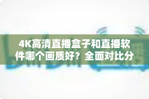 4K高清直播盒子和直播软件哪个画质好？全面对比分析帮你做出明智选择