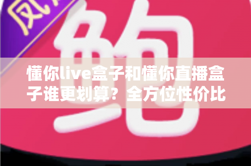 懂你live盒子和懂你直播盒子谁更划算?全方位性价比对比帮你选出最适合的一款 懂你live盒子和懂你直播盒子谁更划算?全方位性价比对比帮你选出最适合的一款