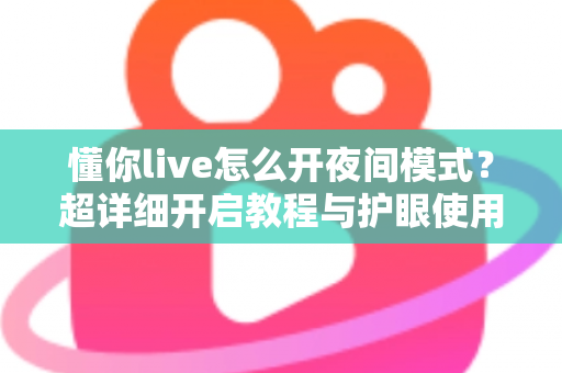 懂你live怎么开夜间模式？超详细开启教程与护眼使用技巧全解析
