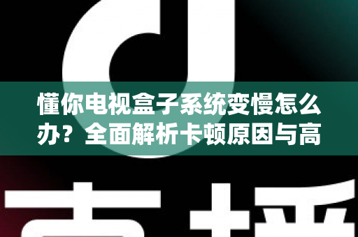 懂你电视盒子系统变慢怎么办？全面解析卡顿原因与高效解决技巧，让你的电视盒子重获新生