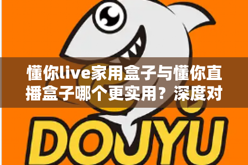 懂你live家用盒子与懂你直播盒子哪个更实用？深度对比帮你一次选对
