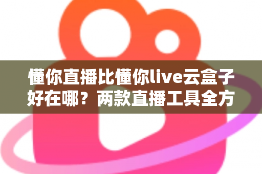 懂你直播比懂你live云盒子好在哪？两款直播工具全方位对比与选购指南