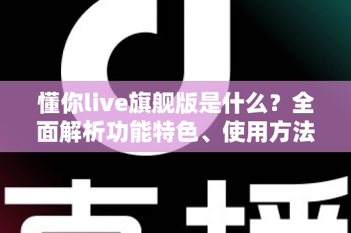 懂你live旗舰版是什么？全面解析功能特色、使用方法与常见疑问