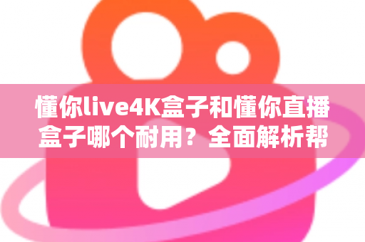 懂你live4K盒子和懂你直播盒子哪个耐用？全面解析帮你找到更耐用的选择