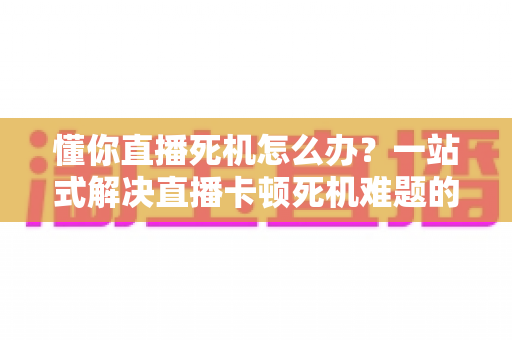 懂你直播死机怎么办？一站式解决直播卡顿死机难题的实用指南