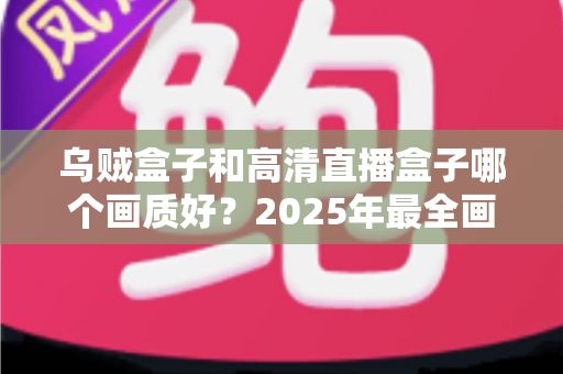乌贼盒子和高清直播盒子哪个画质好？2025年最全画质对比评测指南