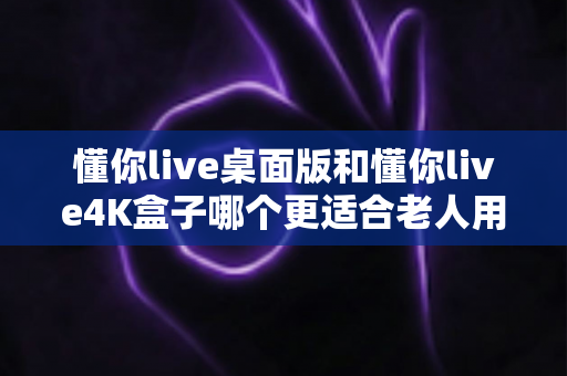 懂你live桌面版和懂你live4K盒子哪个更适合老人用?2025最新适老化观看设备选购全攻略 懂你live桌面版和懂你live4K盒子哪个更适合老人用?2025最新适老化观看设备选购全攻略