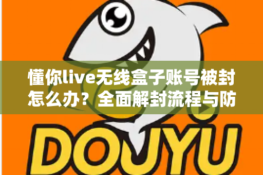 懂你live无线盒子账号被封怎么办？全面解封流程与防封实用指南