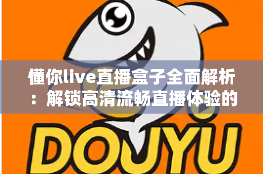 懂你live直播盒子全面解析:解锁高清流畅直播体验的智能观看新选择 懂你live直播盒子全面解析:解锁高清流畅直播体验的智能观看新选择