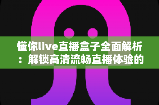 懂你live直播盒子全面解析:解锁高清流畅直播体验的智能观看新选择 懂你live直播盒子全面解析:解锁高清流畅直播体验的智能观看新选择