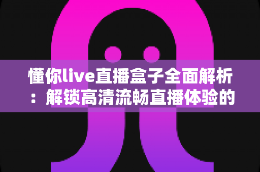 懂你live直播盒子全面解析：解锁高清流畅直播体验的智能观看新选择