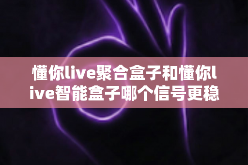 懂你live聚合盒子和懂你live智能盒子哪个信号更稳定？全面对比分析与选购指南