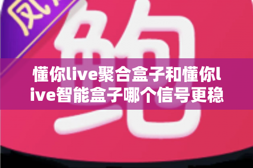 懂你live聚合盒子和懂你live智能盒子哪个信号更稳定？全面对比分析与选购指南
