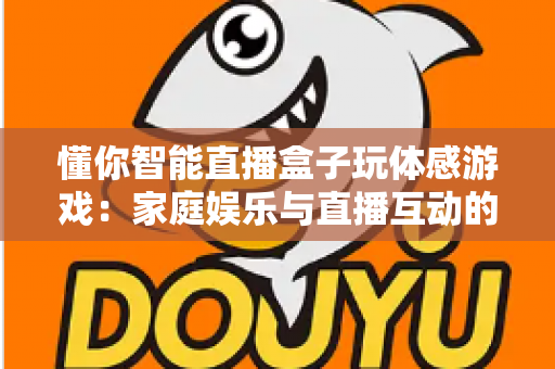 懂你智能直播盒子玩体感游戏:家庭娱乐与直播互动的全新体验指南 懂你智能直播盒子玩体感游戏:家庭娱乐与直播互动的全新体验指南