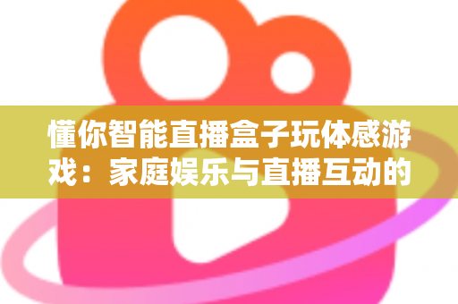 懂你智能直播盒子玩体感游戏:家庭娱乐与直播互动的全新体验指南 懂你智能直播盒子玩体感游戏:家庭娱乐与直播互动的全新体验指南