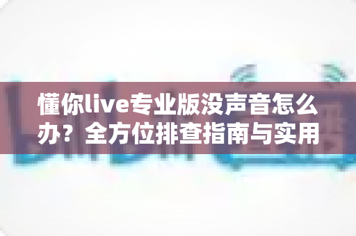 懂你live专业版没声音怎么办?全方位排查指南与实用解决方案 懂你live专业版没声音怎么办?全方位排查指南与实用解决方案