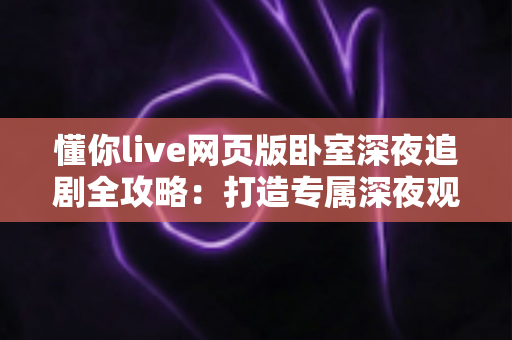 懂你live网页版卧室深夜追剧全攻略：打造专属深夜观影治愈空间