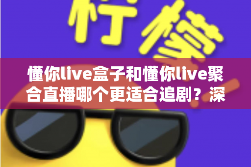 懂你live盒子和懂你live聚合直播哪个更适合追剧？深度对比评测，帮你找到最适合自己的追剧神器