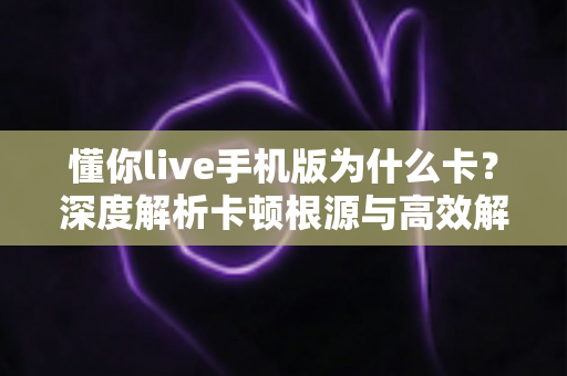 懂你live手机版为什么卡?深度解析卡顿根源与高效解决攻略 懂你live手机版为什么卡?深度解析卡顿根源与高效解决攻略